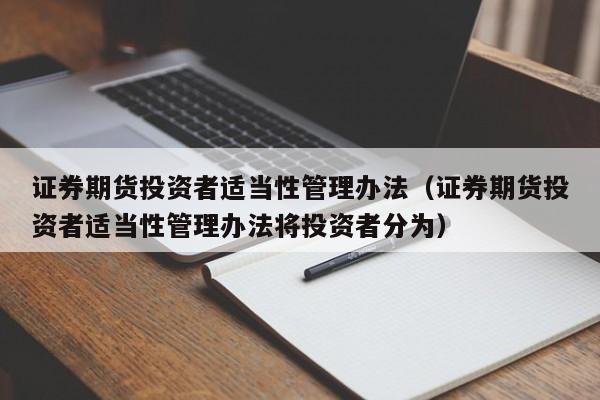证券期货投资者适当性(证券期货投资者适当性管理办法2022)