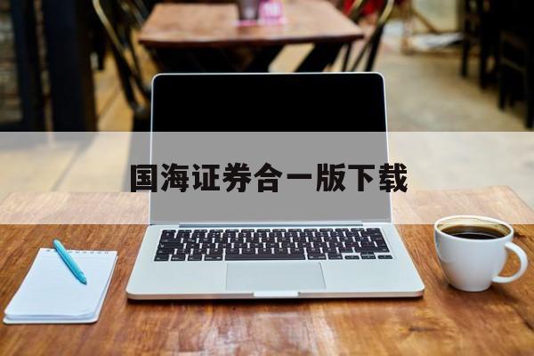 国海证券合一版下载(国海证券合一版官方免费下载)